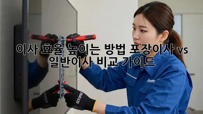이사 효율 높이는 방법: 포장이사 vs 일반이사 비교 가이드