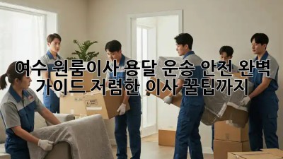 여수 원룸이사 용달 운송 안전 완벽 가이드! 저렴한 이사 꿀팁까지! ✨